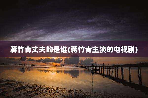 蒋竹青丈夫的是谁(蒋竹青主演的电视剧)