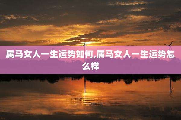 属马女人一生运势如何,属马女人一生运势怎么样