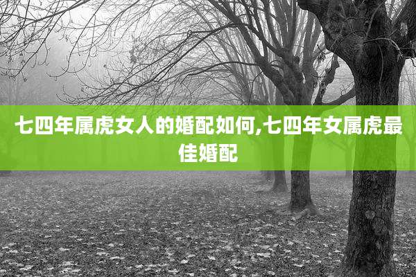 七四年属虎女人的婚配如何,七四年女属虎最佳婚配