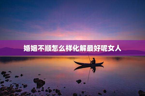 婚姻不顺怎么样化解最好呢女人