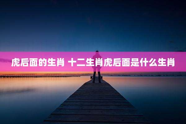 虎后面的生肖 十二生肖虎后面是什么生肖