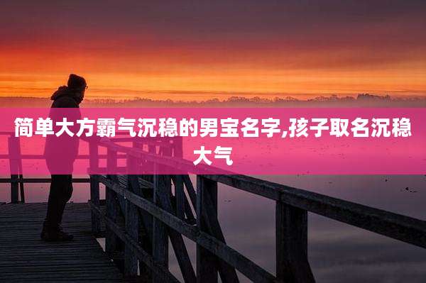 简单大方霸气沉稳的男宝名字,孩子取名沉稳大气