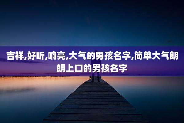 吉祥,好听,响亮,大气的男孩名字,简单大气朗朗上口的男孩名字