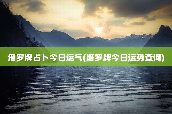 塔罗牌占卜今日运气(塔罗牌今日运势查询)