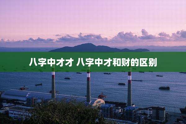八字中才才 八字中才和财的区别