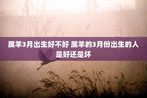 属羊3月出生好不好 属羊的3月份出生的人是好还是坏