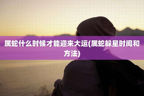 属蛇什么时候才能迎来大运(属蛇躲星时间和方法)