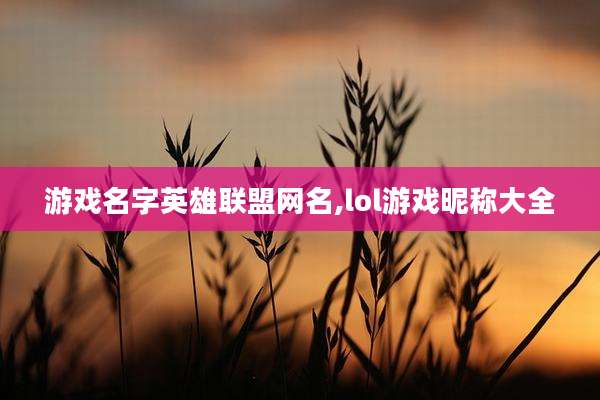 游戏名字英雄联盟网名,lol游戏昵称大全