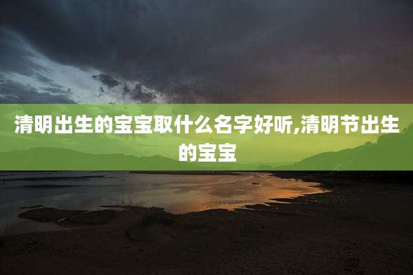 清明出生的宝宝取什么名字好听,清明节出生的宝宝