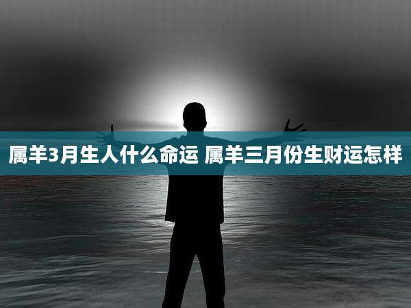 属羊3月生人什么命运 属羊三月份生财运怎样