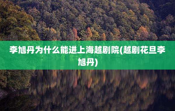 李旭丹为什么能进上海越剧院(越剧花旦李旭丹)