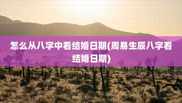 怎么从八字中看结婚日期(周易生辰八字看结婚日期)
