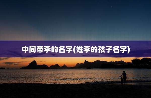 中间带李的名字(姓李的孩子名字)