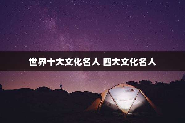 世界十大文化名人 四大文化名人