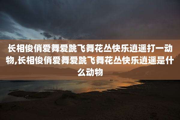 长相俊俏爱舞爱跳飞舞花丛快乐逍遥打一动物,长相俊俏爱舞爱跳飞舞花丛快乐逍遥是什么动物
