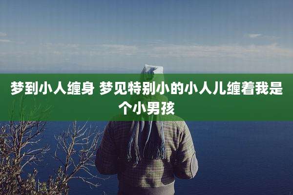 梦到小人缠身 梦见特别小的小人儿缠着我是个小男孩