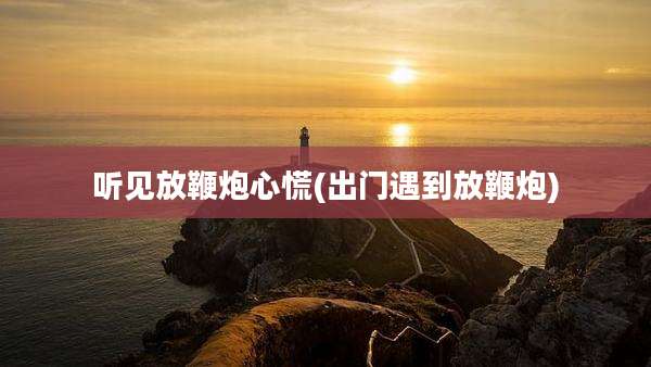 听见放鞭炮心慌(出门遇到放鞭炮)