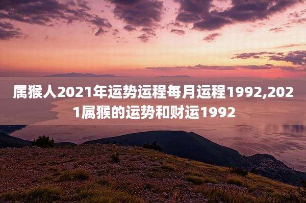 属猴人2021年运势运程每月运程1992,2021属猴的运势和财运1992