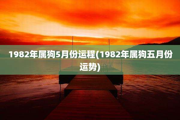 1982年属狗5月份运程(1982年属狗五月份运势)