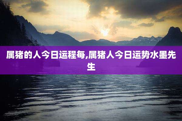 属猪的人今日运程每,属猪人今日运势水墨先生