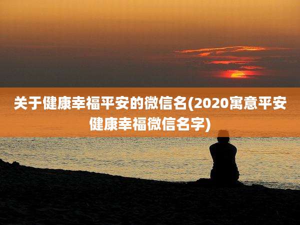 关于健康幸福平安的微信名(2020寓意平安健康幸福微信名字)