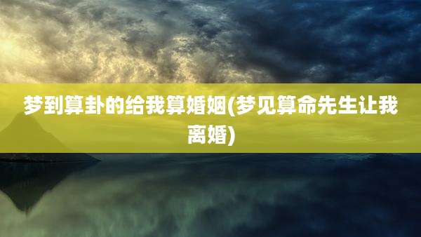 梦到算卦的给我算婚姻(梦见算命先生让我离婚)