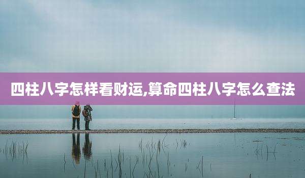 四柱八字怎样看财运,算命四柱八字怎么查法
