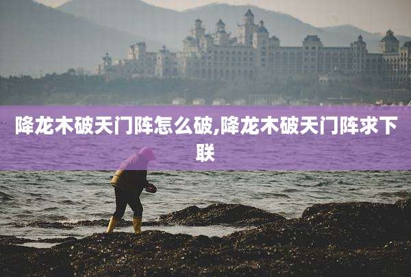 降龙木破天门阵怎么破,降龙木破天门阵求下联