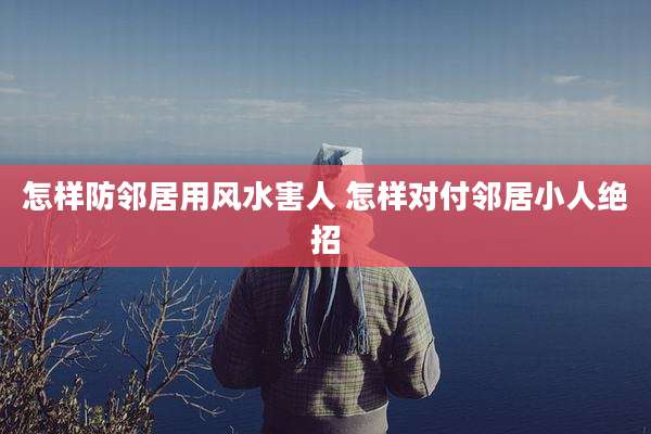 怎样防邻居用风水害人 怎样对付邻居小人绝招