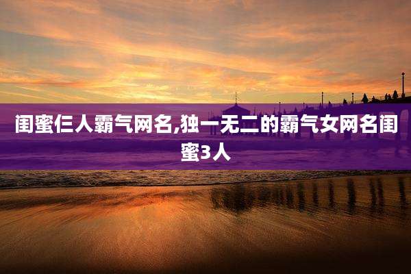 闺蜜仨人霸气网名,独一无二的霸气女网名闺蜜3人