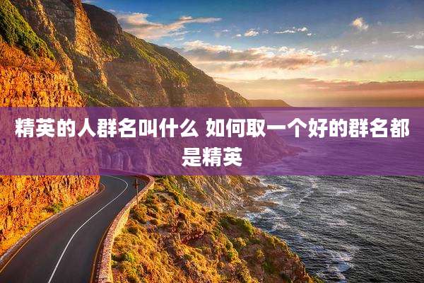 精英的人群名叫什么 如何取一个好的群名都是精英