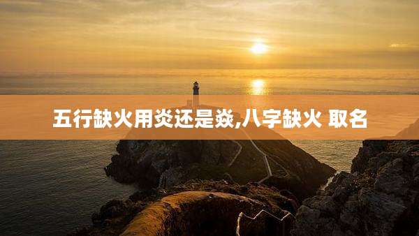 五行缺火用炎还是焱,八字缺火 取名