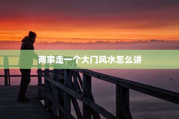 两家走一个大门风水怎么讲
