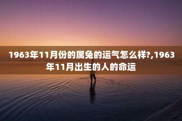 1963年11月份的属兔的运气怎么样?,1963年11月出生的人的命运