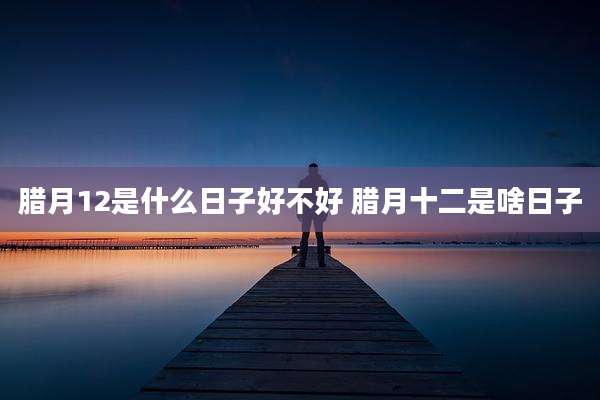 腊月12是什么日子好不好 腊月十二是啥日子