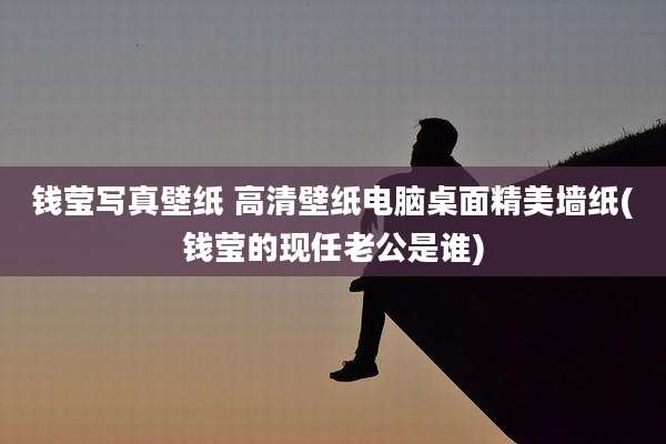 钱莹写真壁纸 高清壁纸电脑桌面精美墙纸(钱莹的现任老公是谁)