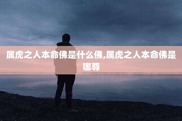 属虎之人本命佛是什么佛,属虎之人本命佛是哪尊