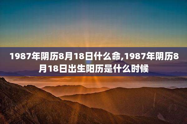 1987年阴历8月18日什么命,1987年阴历8月18日出生阳历是什么时候