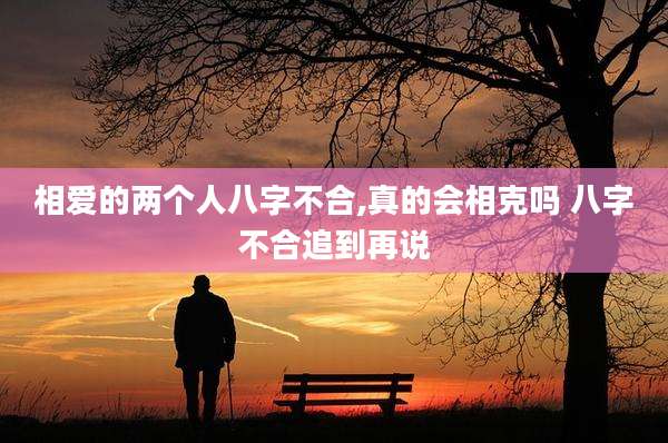 相爱的两个人八字不合,真的会相克吗 八字不合追到再说