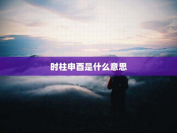 时柱申酉是什么意思