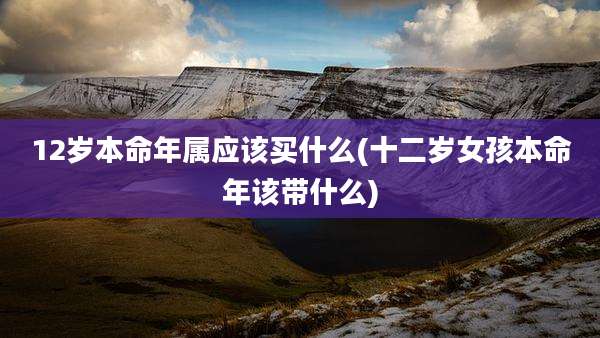 12岁本命年属应该买什么(十二岁女孩本命年该带什么)