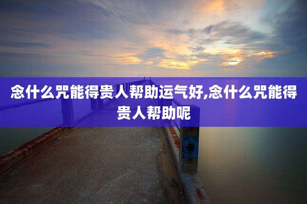 念什么咒能得贵人帮助运气好,念什么咒能得贵人帮助呢