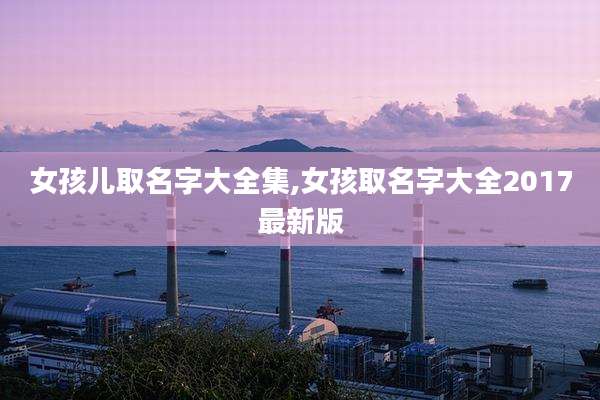 女孩儿取名字大全集,女孩取名字大全2017最新版