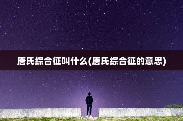 唐氏综合征叫什么(唐氏综合征的意思)