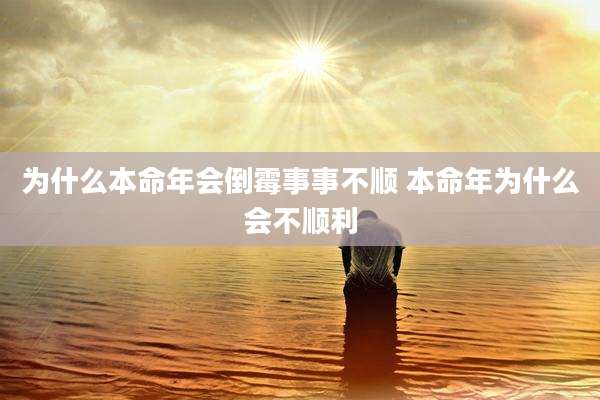为什么本命年会倒霉事事不顺 本命年为什么会不顺利