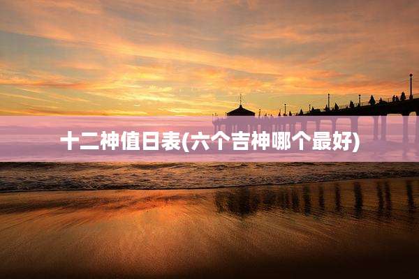 十二神值日表(六个吉神哪个最好)