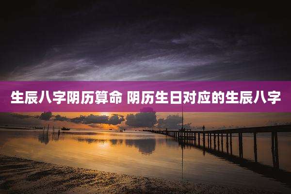 生辰八字阴历算命 阴历生日对应的生辰八字
