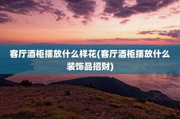 客厅酒柜摆放什么样花(客厅酒柜摆放什么装饰品招财)