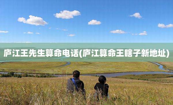 庐江王先生算命电话(庐江算命王瞎子新地址)