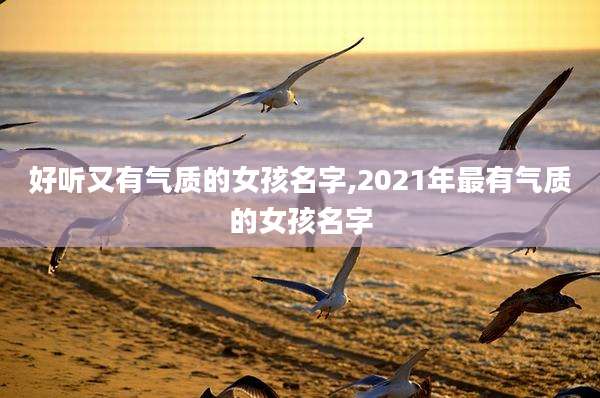 好听又有气质的女孩名字,2021年最有气质的女孩名字